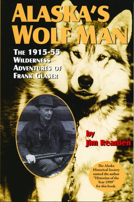 Alaska's Wolf Man: The 1915-55 Wilderness Adventures of Frank Glaser by Rearden, Jim