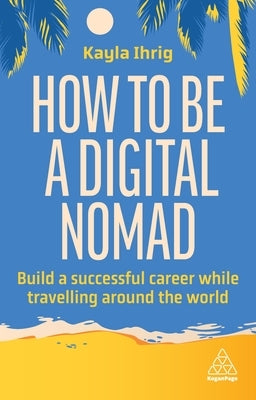 How to Be a Digital Nomad: Build a Successful Career While Travelling the World by Ihrig, Kayla