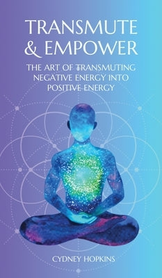 Transmute & Empower: The Art of Transmuting Negative Energy into Positive Energy by Hopkins, Cydney