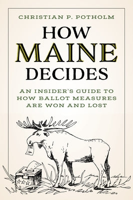 How Maine Decides: An Insider's Guide to How Ballot Measures Are Won and Lost by Potholm, Christian P.