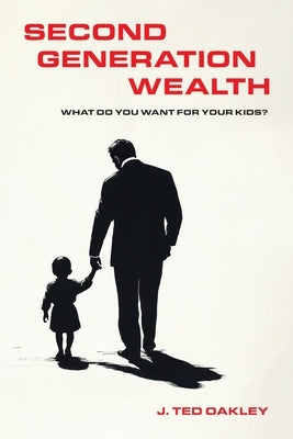 Second Generation Wealth: What Do You Want for Your Kids? by Oakley, J. Ted