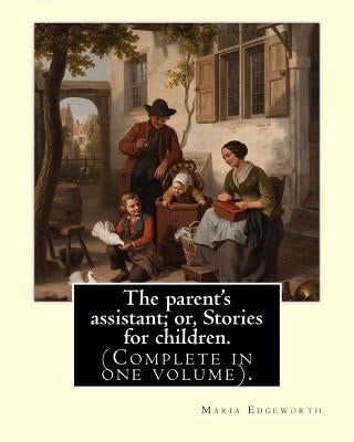 The parent's assistant; or, Stories for children. By: Maria Edgeworth (Complete in one volume).: The Parent's Assistant is the first collection of chi Paperback Createspace Independent Publishing Platform