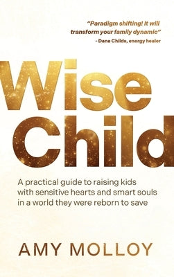 Wise Child: A Practical Guide to Raising Kids with Sensitive Hearts and Smart Souls in a World They Were Reborn to Save by Molloy, Amy