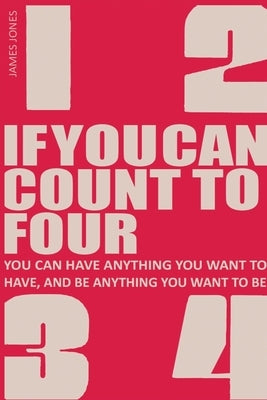 If You Can Count to Four: How to Get Everything You Want Out of Life! by Jones, James