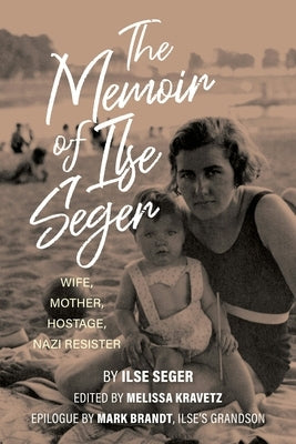 The Memoir of Ilse Seger: Wife, Mother, Hostage, Nazi Resister by Kravetz, Melissa