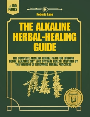 The Alkaline Herbal-Healing Guide: The Complete Alkaline Herbal Path for Lifelong Detox, Alkaline Diet, and Optimal Health, inspired by the wisdom of by Roberta Lane