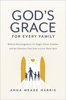 God's Grace for Every Family: Biblical Encouragement for Single-Parent Families and the Churches That Seek to Love Them Well by Harris, Anna Meade