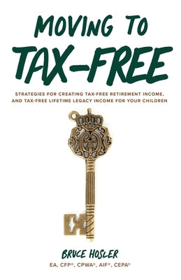 Moving to Tax-Free: Strategies for Creating Tax-Free Retirement Income, and Tax-Free Lifetime Legacy Income for Your Children by Hosler, Bruce