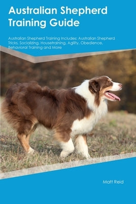 Australian Shepherd Training Guide Australian Shepherd Training Includes: Australian Shepherd Tricks, Socializing, Housetraining, Agility, Obedience, by Reid, Matt