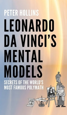 Leonardo da Vinci's Mental Models: Secrets of the World's Most Famous Polymath by Hollins, Peter