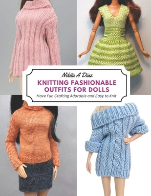 Knitting Fashionable Outfits for Dolls: Have Fun Crafting Adorable and Easy to Knit by Diaz, Nikita A.