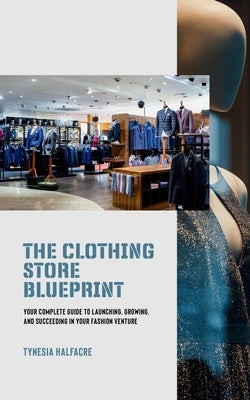 The Clothing Store Blueprint: Your Complete Guide to Launching, Growing, and Succeeding in Your Fashion Venture by Halfacre, Tynesia