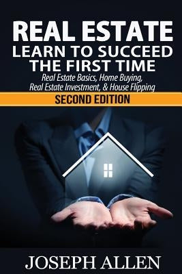 Real Estate: Learn to Succeed the First Time: Real Estate Basics, Home Buying, Real Estate Investment & House Flipping by Allen, Joseph