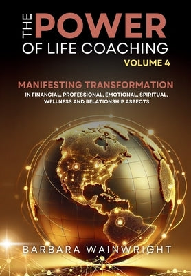 The Power of Life Coaching Volume 4: Life Coaches Manifesting Transformation in Financial, Professional, Emotional, Spiritual, Wellness and Relationsh by Wainwright, Barbara