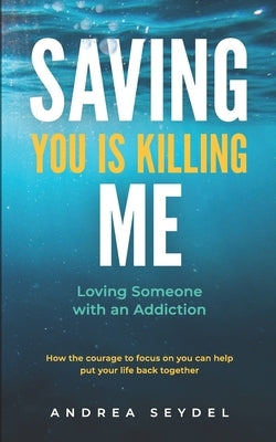 Saving You Is Killing Me: Loving Someone With An Addiction by Seydel, Andrea D.