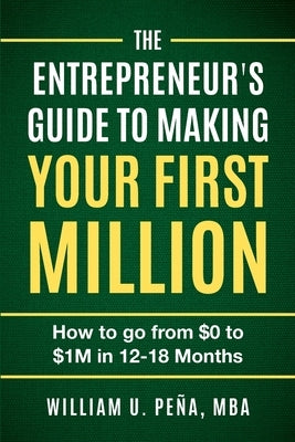 The Entrepreneur's Guide to Making Your First Million: How to Go from $0 to $1M in 12 to 18 Months by Pe?a Mba, William U.