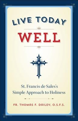 Live Today Well: St. Francis de Sales's Simple Approach to Holiness by Dailey, Thomas