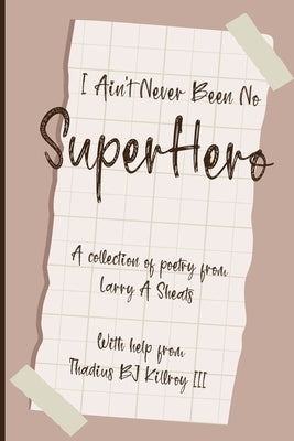 I Ain't Never Been No Super Hero: A Collection of Poetry from Larry a Sheats with Help from Thadius BJ Killroy III by Sheats, Larry A.