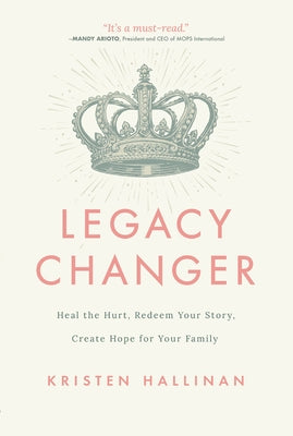 Legacy Changer: Heal the Hurt, Redeem Your Story, Create Hope for Your Family by Hallinan, Kristen