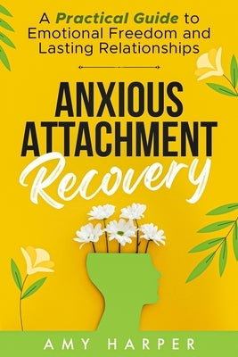 Anxious Attachment Recovery: A Practical Guide to Emotional Freedom and Lasting Relationships by Harper, Amy