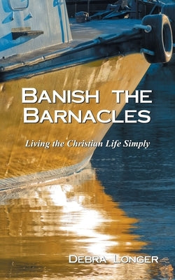 Banish the Barnacles: Living the Christian Life Simply by Longer, Debra
