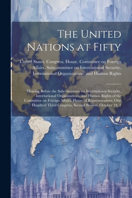The United Nations at Fifty: Hearing Before the Subcommittee on International Security, International Organizations, and Human Rights of the Commit by United States Congress House Commi