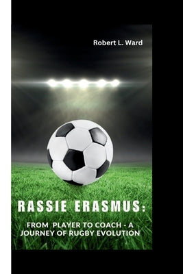 Rassie Erasmus: From Player to Coach - A Journey of Rugby Evolution by L. Ward, Robert