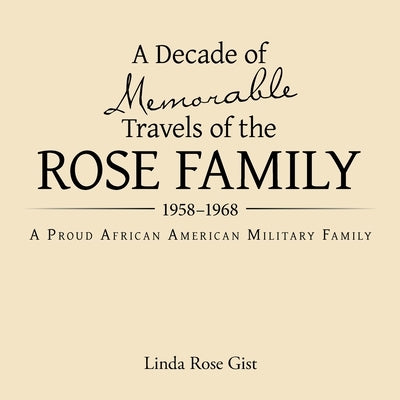 A Decade of Memorable Travels of the Rose Family: 1958-1968 A Proud African American Military Family by Gist, Linda Rose