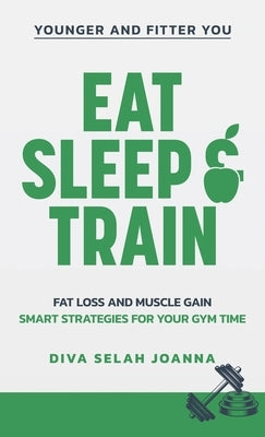 Eat Sleep and Train: Fat loss and muscle gain Smart strategies for your gym time by Joanna, Diva Selah