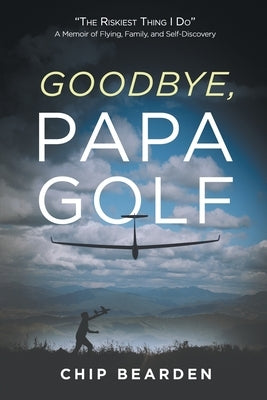 Goodbye, Papa Golf: "The Riskiest Thing I Do" - A Memoir of Flying, Family, and Self-Discovery by Bearden, Chip