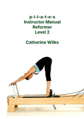 p-i-l-a-t-e-s Instructor Manual Reformer Level 2 by Wilks, Catherine