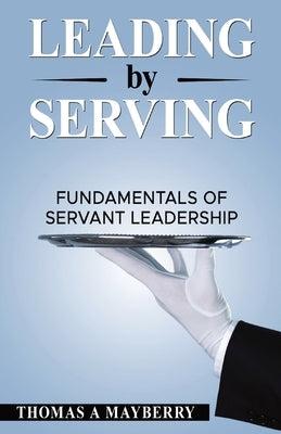 Leading by Serving: Fundamentals of Servant Leadership by Mayberry, Thomas A.