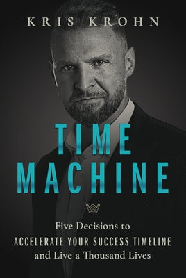 Time Machine: Five Decisions to Accelerate Your Success Timeline and Live a Thousand Lives by Krohn, Kris