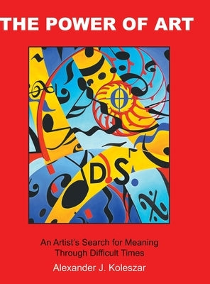 The Power Of Art: An Artist's Search for Meaning Through Difficult Times by Koleszar, Alexander J.