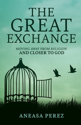 The Great Exchange: Moving Away from Religion and Closer to God: Moving Away from Religion by Perez, Aneasa