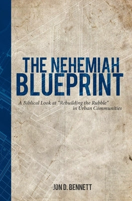 The Nehemiah Blueprint: A Biblical Look at Rebuilding the Rubble in Urban Communities by Bennett, Jon D.