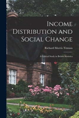 Income Distribution and Social Change; a Critical Study in British Statistics by Titmuss, Richard Morris 1907-1973