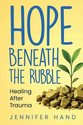 Hope Beneath the Rubble: Healing After Trauma by Hand, Jennifer