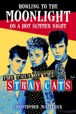 Howling to the Moonlight on a Hot Summer Night: The Tale of the Stray Cats by McKittrick, Christopher