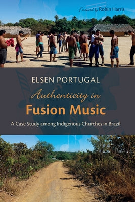 Authenticity in Fusion Music: A Case Study Among Indigenous Churches in Brazil by Portugal, Elsen