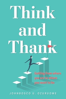 Think and Thank: Getting from where you are to where you want to be by Ozuruome, Johnbosco U.