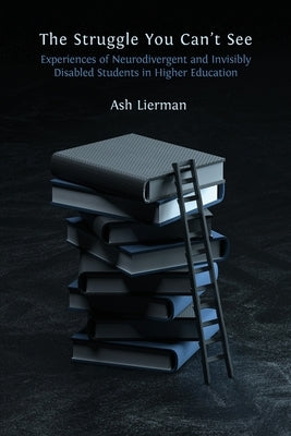 The Struggle You Can't See: Experiences of Neurodivergent and Invisibly Disabled Students in Higher Education by Lierman, Ash
