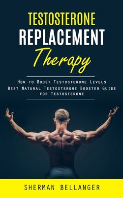 Testosterone Replacement Therapy: How to Boost Testosterone Levels (Best Natural Testosterone Booster Guide for Testosterone) by Bellanger, Sherman