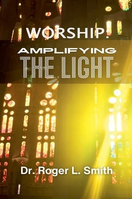Worship: Amplifying the Light by Smith, Roger L.