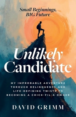 Unlikely Candidate: My Improbable Adventure Through Delinquency and Life-Defining Twists to Becoming a Chick-fil-A Owner by Grimm, David