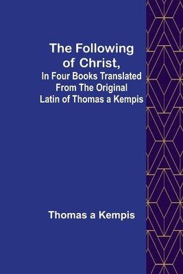 The Following Of Christ, In Four Books Translated from the Original Latin of Thomas a Kempis by A'Kempis, Thomas