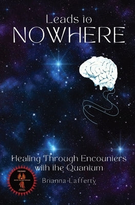 Leads to Nowhere: Healing Through Encounters with the Quantum by Lafferty, Brianna