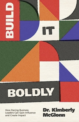 Build It Boldly: How Daring Business Leaders Can Gain Influence and Create Impact by McGlonn, Kimberly