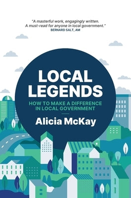 Local Legends: How To Make a Difference in Local Government by McKay, Alicia