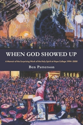 When God Showed Up: A Memoir of the Surprising Work of the Holy Spirit at Hope College 1994-2000 by Patterson, Ben